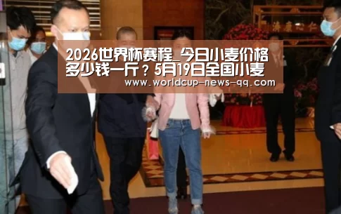 2026世界杯赛程_今日小麦价格多少钱一斤?5月19日全国小麦价格最新行情(图4) 世界杯直播