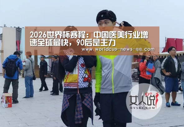 2026世界杯赛程:中国医美行业增速全球最快,90后是主力(图2) 世界杯直播