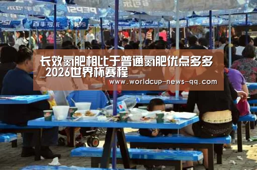 长效氮肥相比于普通氮肥优点多多_2026世界杯赛程(图4) 2026世界杯赛程