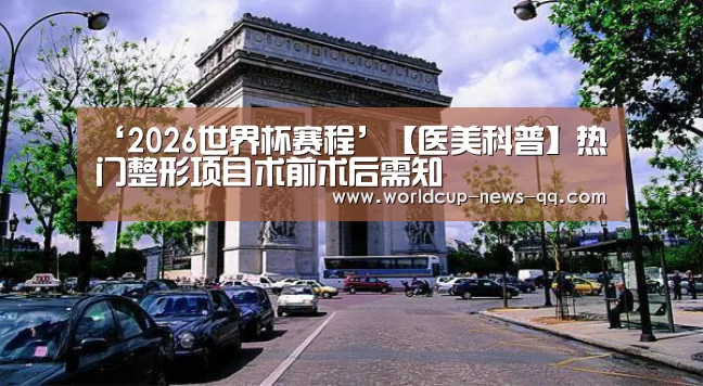 ‘2026世界杯赛程’【医美科普】热门整形项目术前术后需知(图2) 世界杯直播