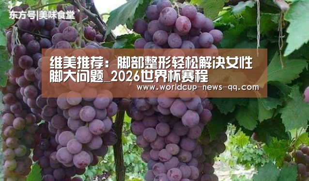 维美推荐:脚部整形轻松解决女性脚大问题_2026世界杯赛程(图2) 2026世界杯赛程