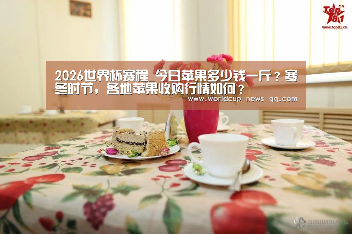 2026世界杯赛程_今日苹果多少钱一斤?寒冬时节,各地苹果收购行情如何?(图1) 世界杯直播