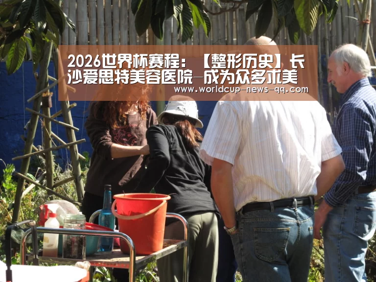 2026世界杯赛程:【整形历史】长沙爱思特美容医院-成为众多求美者信赖的专业品牌(图3) 世界杯直播
