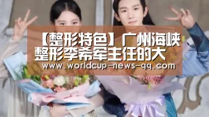 【整形特色】广州海峡整形李希军主任的大脚骨手术‘世界杯直播’(图1) 世界杯直播